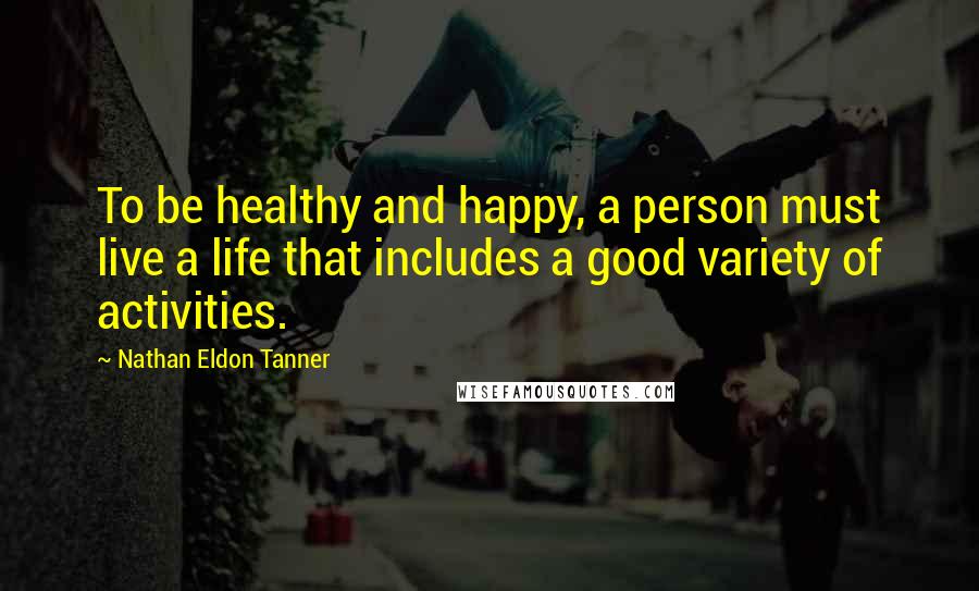 Nathan Eldon Tanner Quotes: To be healthy and happy, a person must live a life that includes a good variety of activities.