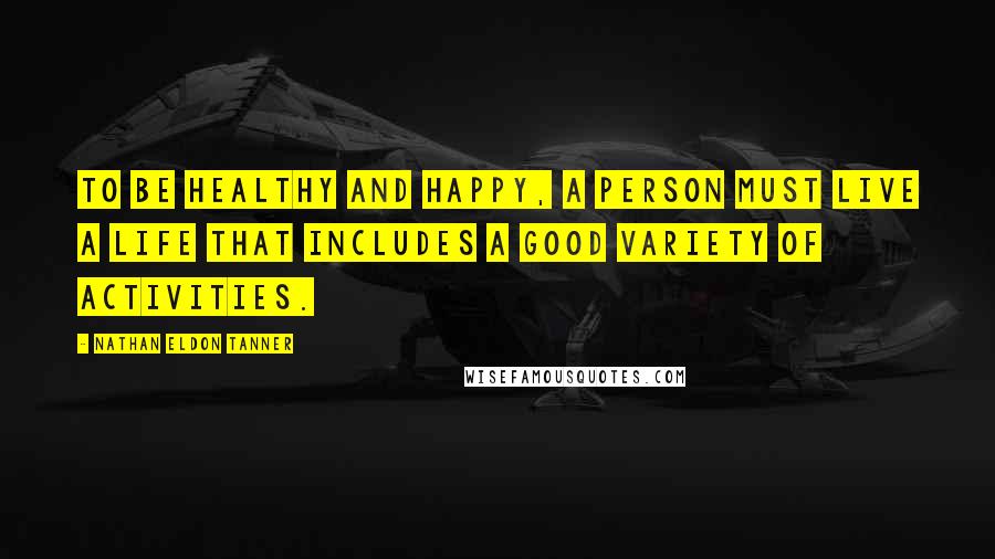 Nathan Eldon Tanner Quotes: To be healthy and happy, a person must live a life that includes a good variety of activities.