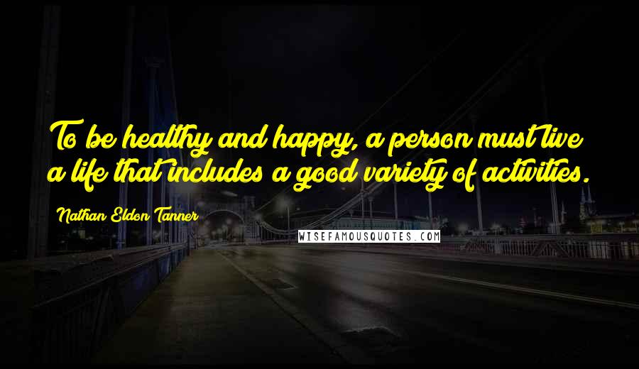 Nathan Eldon Tanner Quotes: To be healthy and happy, a person must live a life that includes a good variety of activities.