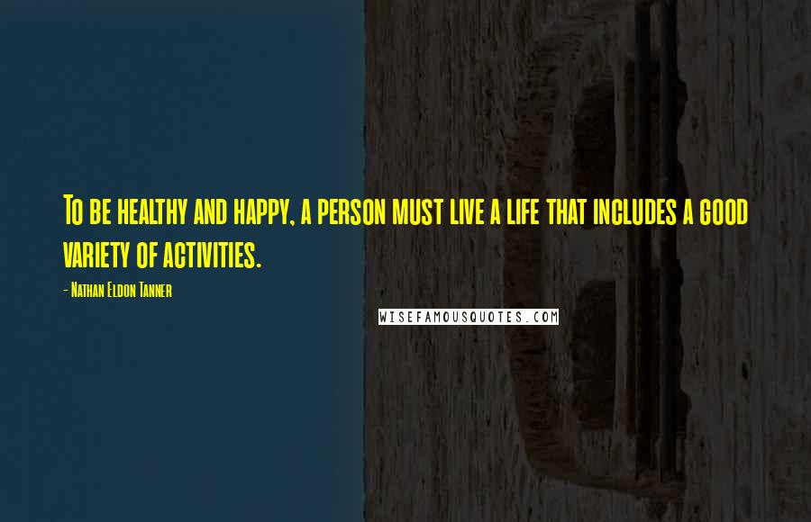 Nathan Eldon Tanner Quotes: To be healthy and happy, a person must live a life that includes a good variety of activities.