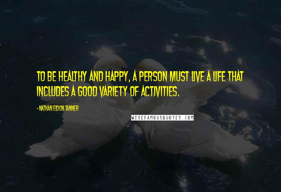 Nathan Eldon Tanner Quotes: To be healthy and happy, a person must live a life that includes a good variety of activities.