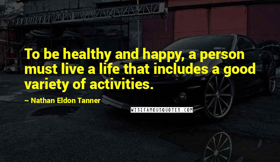 Nathan Eldon Tanner Quotes: To be healthy and happy, a person must live a life that includes a good variety of activities.