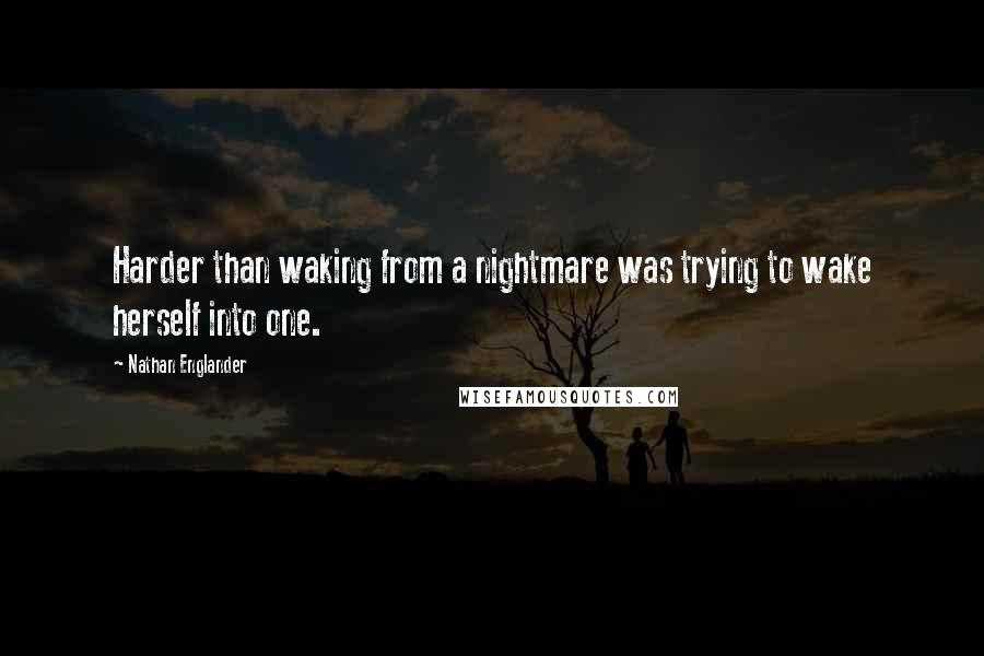 Nathan Englander Quotes: Harder than waking from a nightmare was trying to wake herself into one.