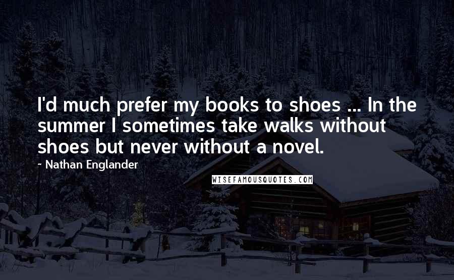 Nathan Englander Quotes: I'd much prefer my books to shoes ... In the summer I sometimes take walks without shoes but never without a novel.