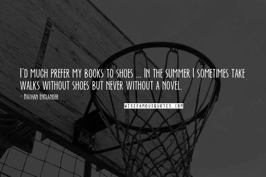 Nathan Englander Quotes: I'd much prefer my books to shoes ... In the summer I sometimes take walks without shoes but never without a novel.