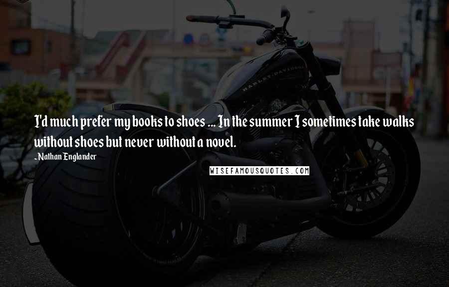 Nathan Englander Quotes: I'd much prefer my books to shoes ... In the summer I sometimes take walks without shoes but never without a novel.