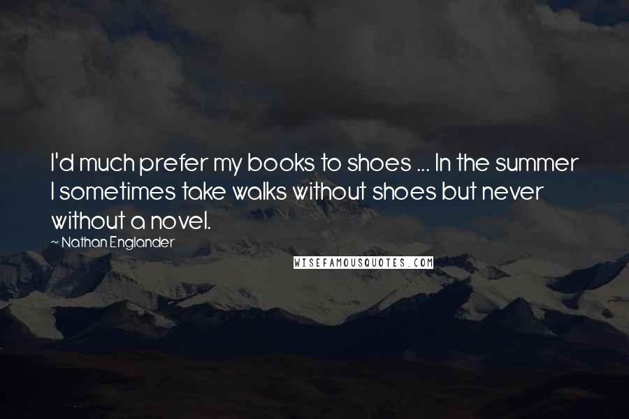 Nathan Englander Quotes: I'd much prefer my books to shoes ... In the summer I sometimes take walks without shoes but never without a novel.