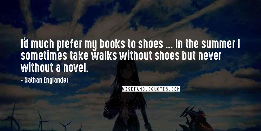 Nathan Englander Quotes: I'd much prefer my books to shoes ... In the summer I sometimes take walks without shoes but never without a novel.