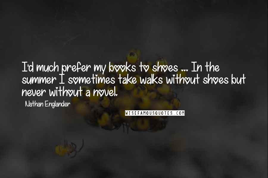 Nathan Englander Quotes: I'd much prefer my books to shoes ... In the summer I sometimes take walks without shoes but never without a novel.