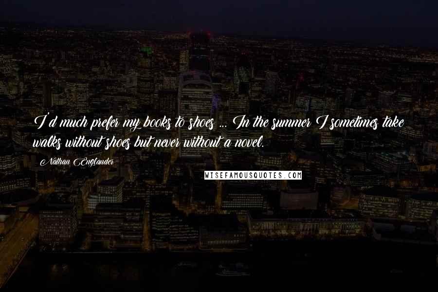 Nathan Englander Quotes: I'd much prefer my books to shoes ... In the summer I sometimes take walks without shoes but never without a novel.