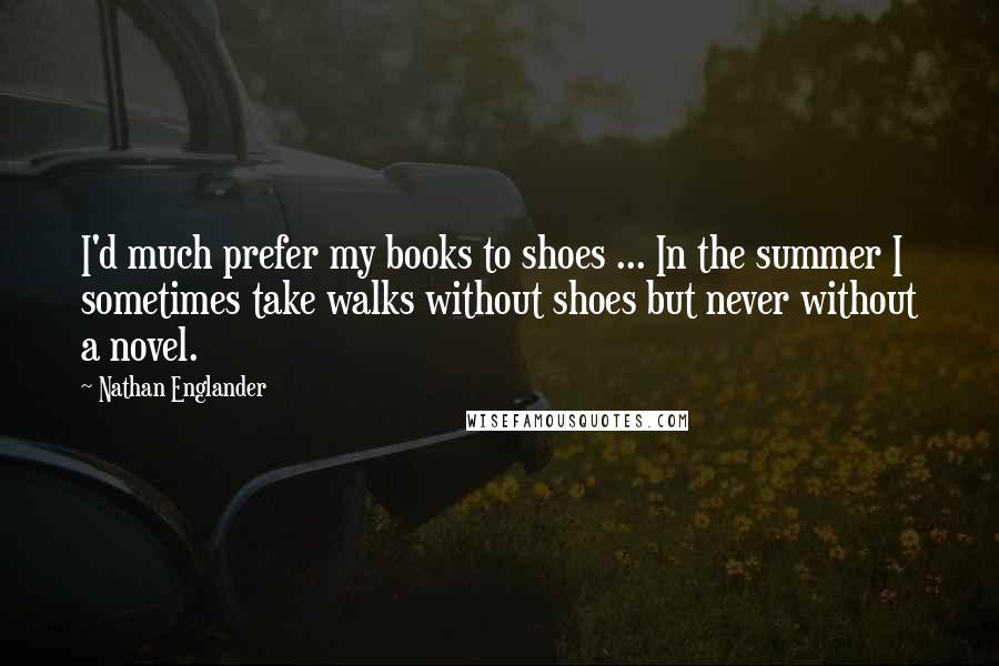 Nathan Englander Quotes: I'd much prefer my books to shoes ... In the summer I sometimes take walks without shoes but never without a novel.