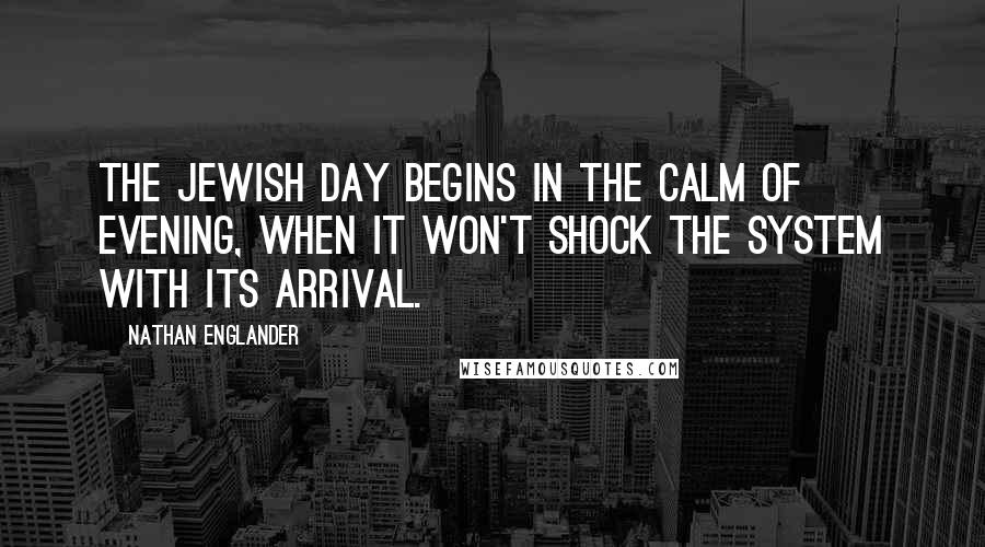 Nathan Englander Quotes: The Jewish day begins in the calm of evening, when it won't shock the system with its arrival.