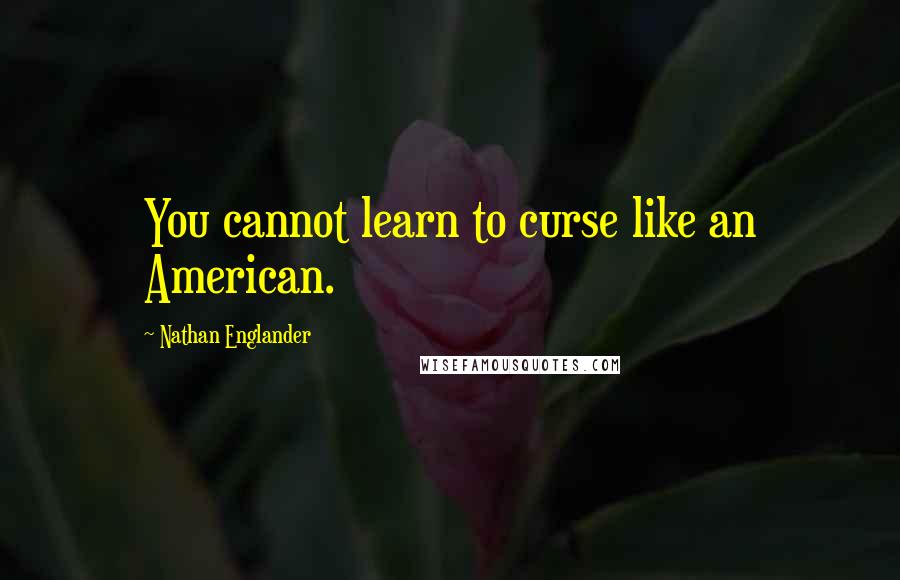 Nathan Englander Quotes: You cannot learn to curse like an American.