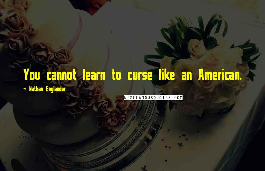 Nathan Englander Quotes: You cannot learn to curse like an American.