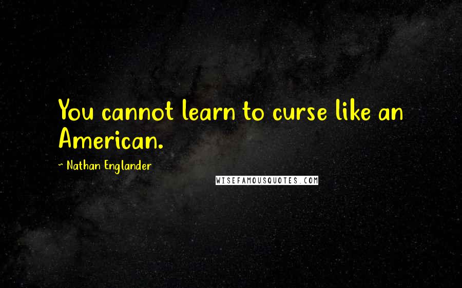 Nathan Englander Quotes: You cannot learn to curse like an American.