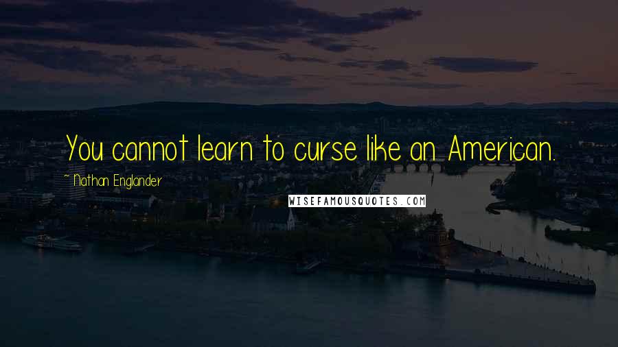 Nathan Englander Quotes: You cannot learn to curse like an American.