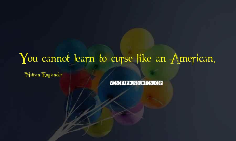 Nathan Englander Quotes: You cannot learn to curse like an American.