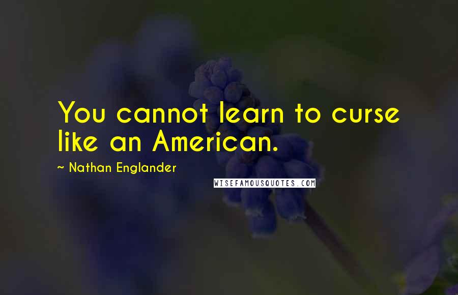 Nathan Englander Quotes: You cannot learn to curse like an American.