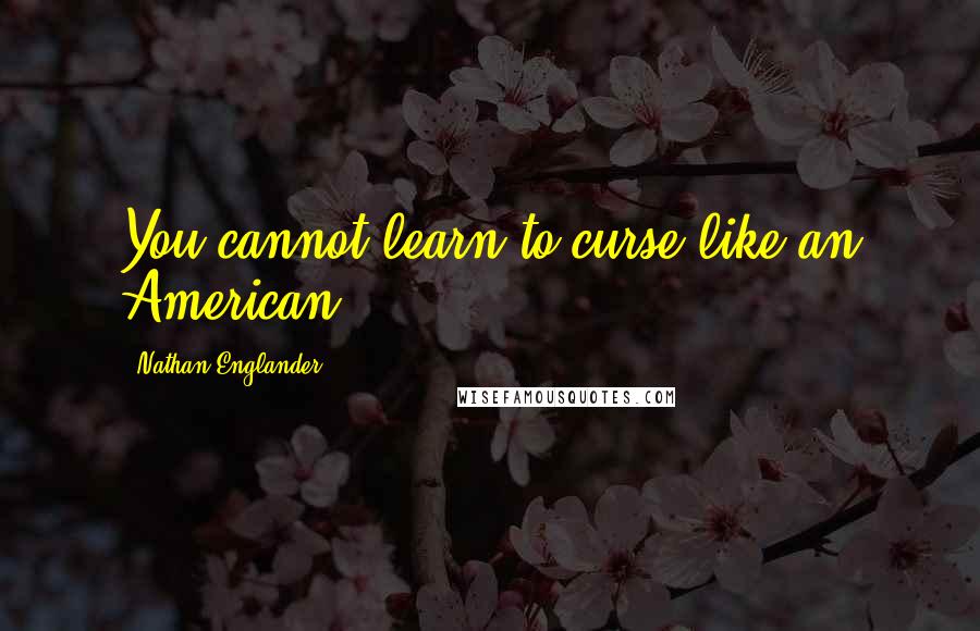 Nathan Englander Quotes: You cannot learn to curse like an American.