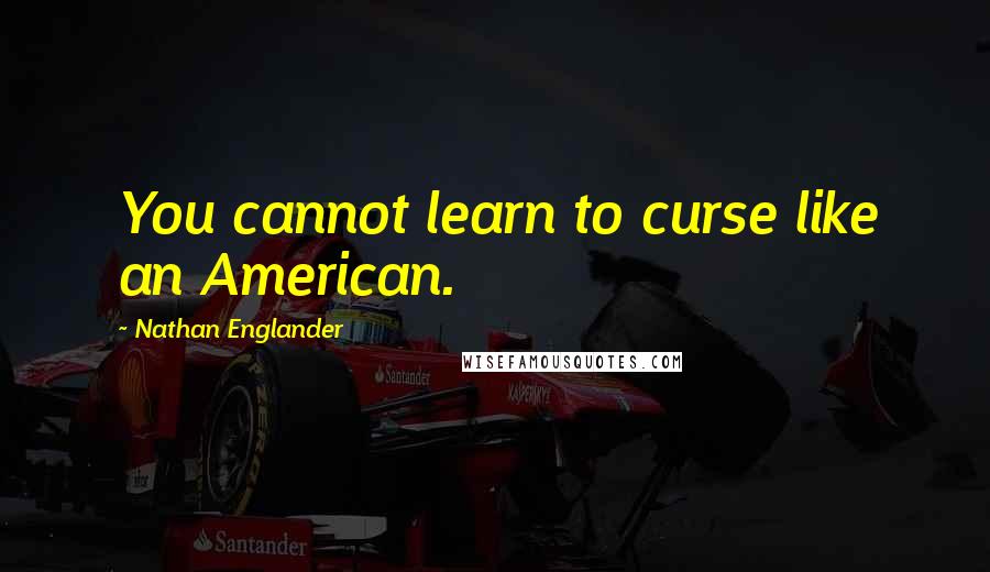 Nathan Englander Quotes: You cannot learn to curse like an American.