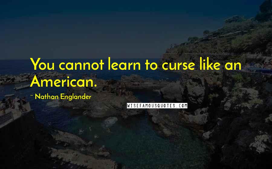 Nathan Englander Quotes: You cannot learn to curse like an American.