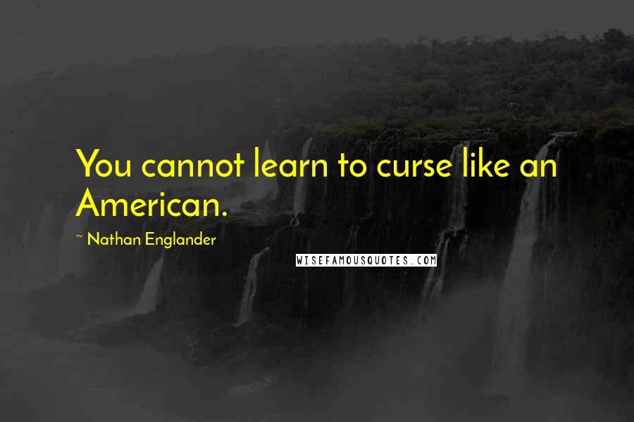Nathan Englander Quotes: You cannot learn to curse like an American.