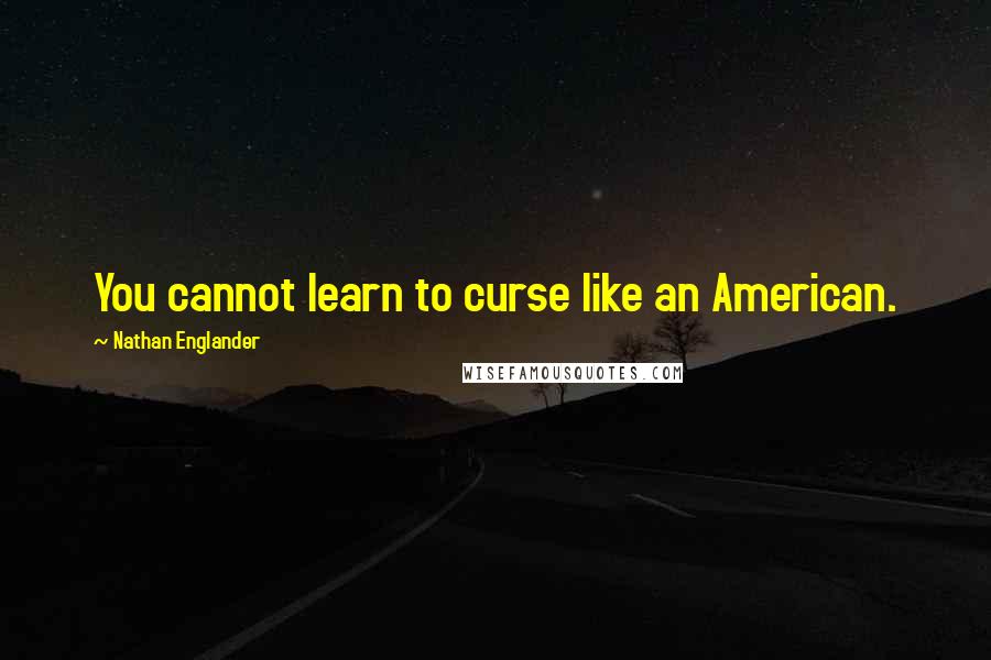 Nathan Englander Quotes: You cannot learn to curse like an American.