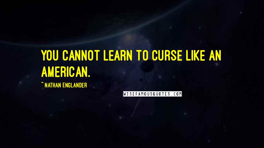 Nathan Englander Quotes: You cannot learn to curse like an American.