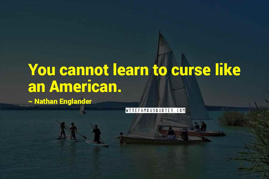 Nathan Englander Quotes: You cannot learn to curse like an American.