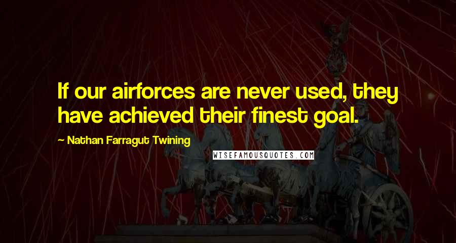 Nathan Farragut Twining Quotes: If our airforces are never used, they have achieved their finest goal.