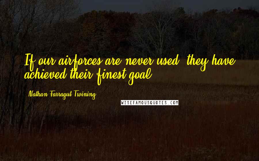 Nathan Farragut Twining Quotes: If our airforces are never used, they have achieved their finest goal.