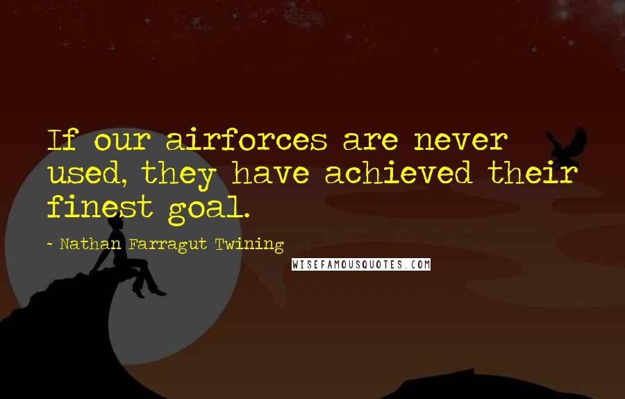 Nathan Farragut Twining Quotes: If our airforces are never used, they have achieved their finest goal.