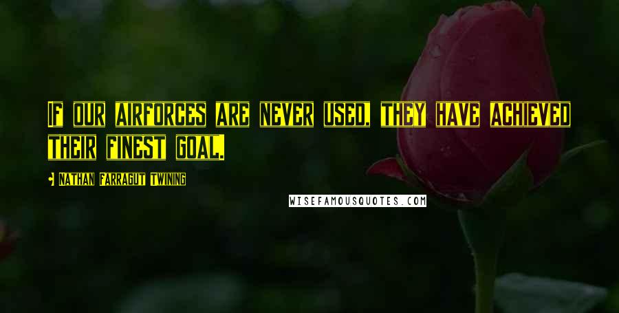 Nathan Farragut Twining Quotes: If our airforces are never used, they have achieved their finest goal.