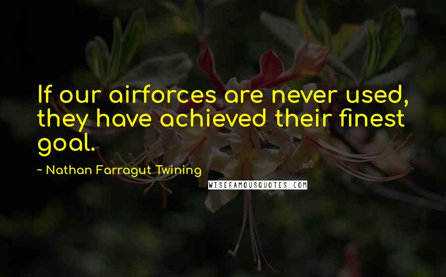 Nathan Farragut Twining Quotes: If our airforces are never used, they have achieved their finest goal.