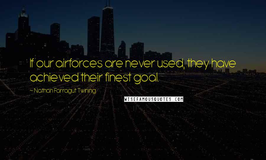 Nathan Farragut Twining Quotes: If our airforces are never used, they have achieved their finest goal.