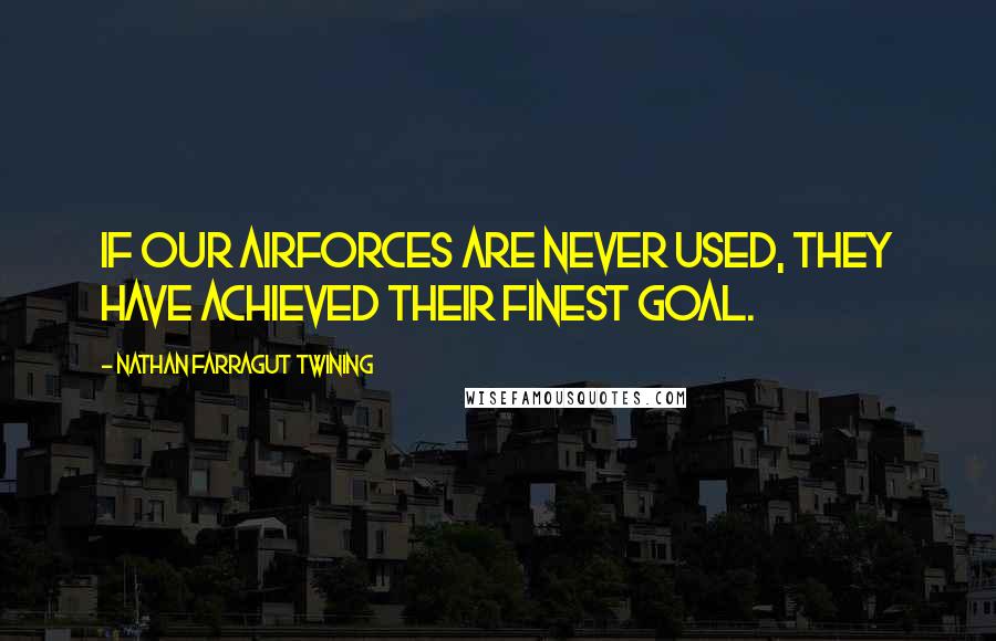 Nathan Farragut Twining Quotes: If our airforces are never used, they have achieved their finest goal.