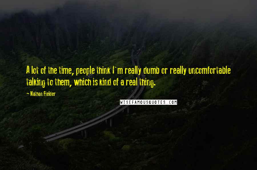 Nathan Fielder Quotes: A lot of the time, people think I'm really dumb or really uncomfortable talking to them, which is kind of a real thing.