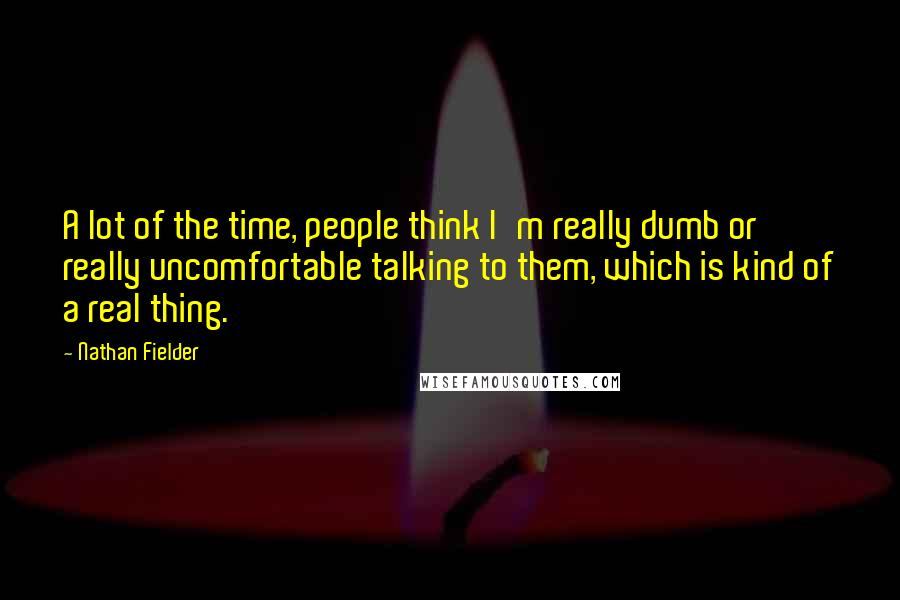 Nathan Fielder Quotes: A lot of the time, people think I'm really dumb or really uncomfortable talking to them, which is kind of a real thing.