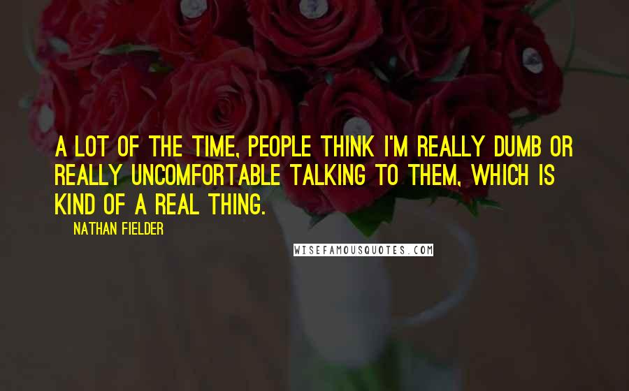 Nathan Fielder Quotes: A lot of the time, people think I'm really dumb or really uncomfortable talking to them, which is kind of a real thing.