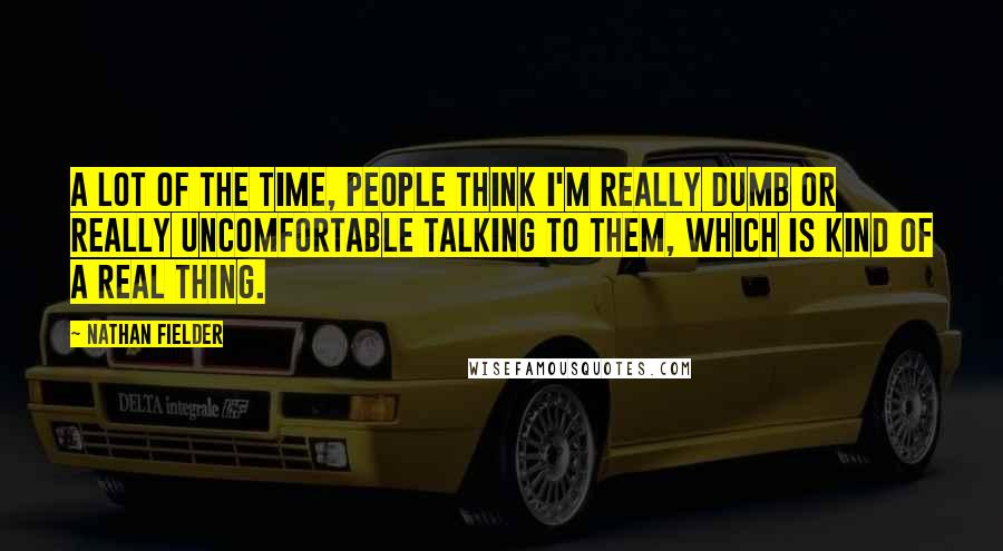 Nathan Fielder Quotes: A lot of the time, people think I'm really dumb or really uncomfortable talking to them, which is kind of a real thing.