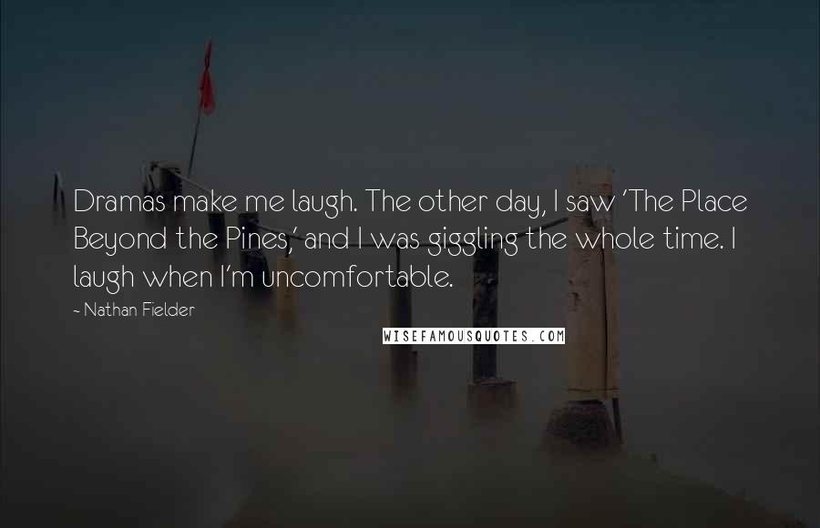 Nathan Fielder Quotes: Dramas make me laugh. The other day, I saw 'The Place Beyond the Pines,' and I was giggling the whole time. I laugh when I'm uncomfortable.