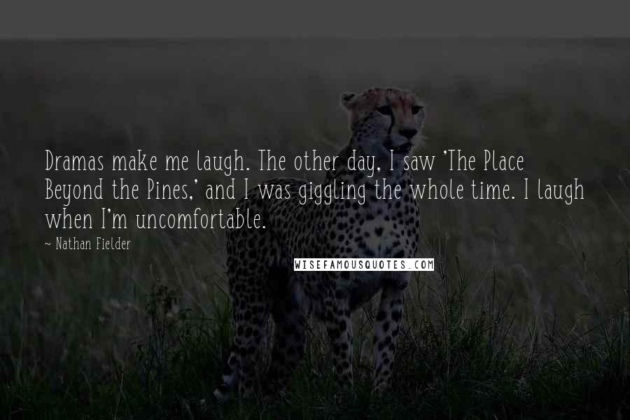 Nathan Fielder Quotes: Dramas make me laugh. The other day, I saw 'The Place Beyond the Pines,' and I was giggling the whole time. I laugh when I'm uncomfortable.