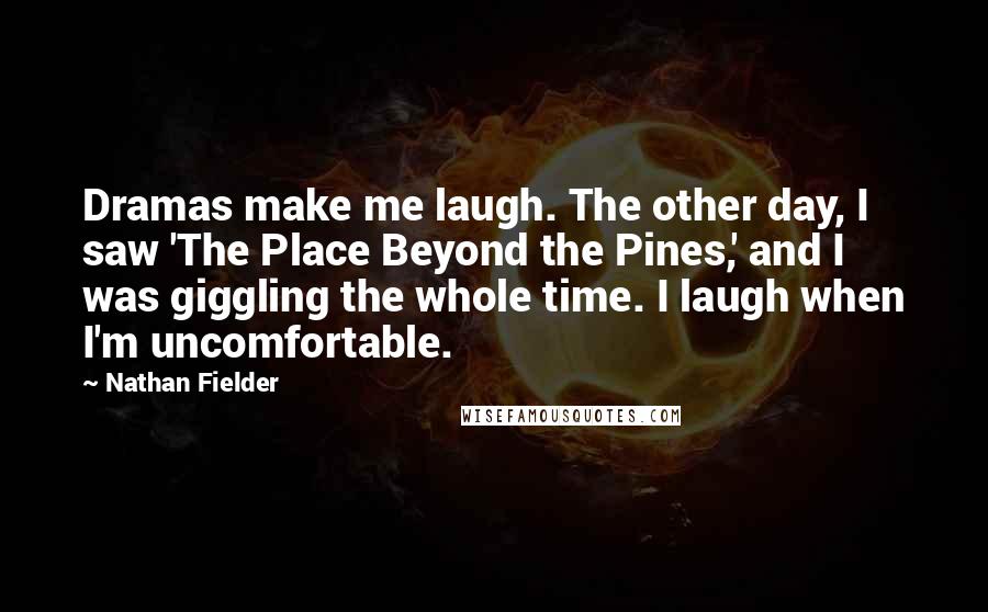 Nathan Fielder Quotes: Dramas make me laugh. The other day, I saw 'The Place Beyond the Pines,' and I was giggling the whole time. I laugh when I'm uncomfortable.