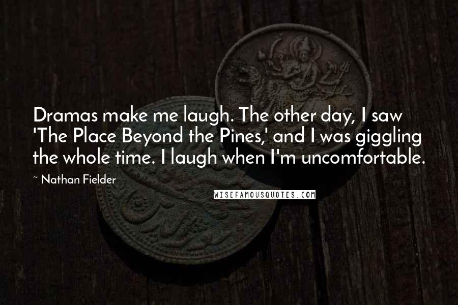 Nathan Fielder Quotes: Dramas make me laugh. The other day, I saw 'The Place Beyond the Pines,' and I was giggling the whole time. I laugh when I'm uncomfortable.