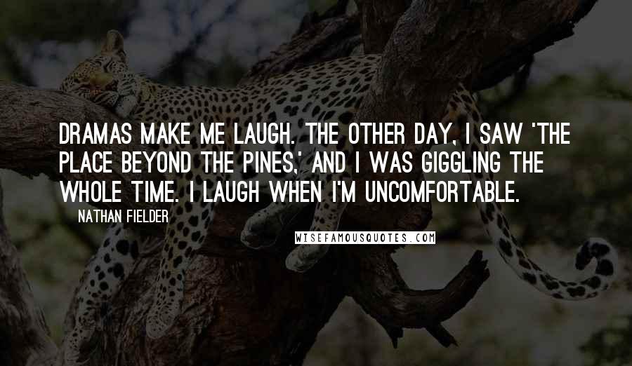 Nathan Fielder Quotes: Dramas make me laugh. The other day, I saw 'The Place Beyond the Pines,' and I was giggling the whole time. I laugh when I'm uncomfortable.