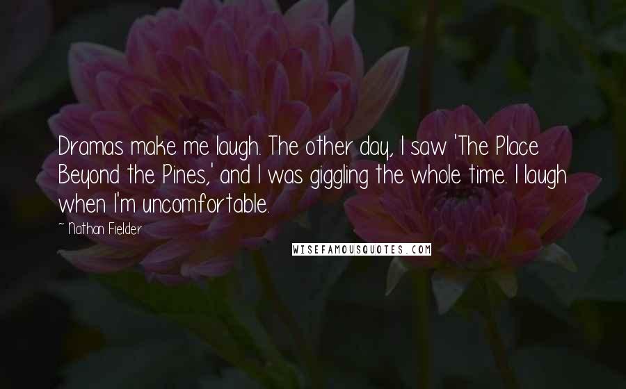 Nathan Fielder Quotes: Dramas make me laugh. The other day, I saw 'The Place Beyond the Pines,' and I was giggling the whole time. I laugh when I'm uncomfortable.