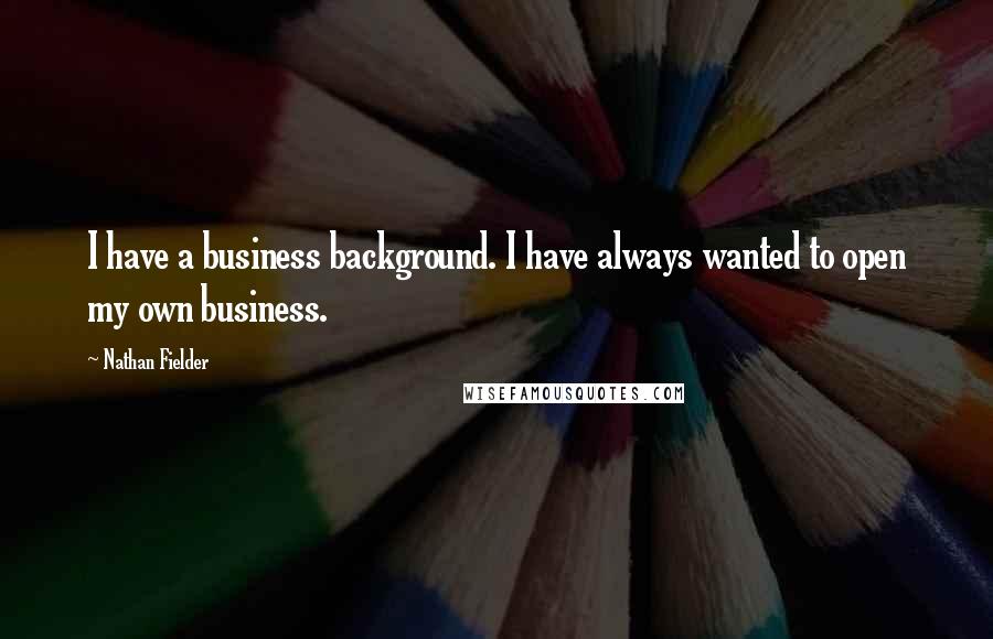 Nathan Fielder Quotes: I have a business background. I have always wanted to open my own business.