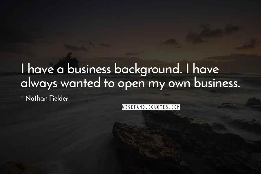 Nathan Fielder Quotes: I have a business background. I have always wanted to open my own business.