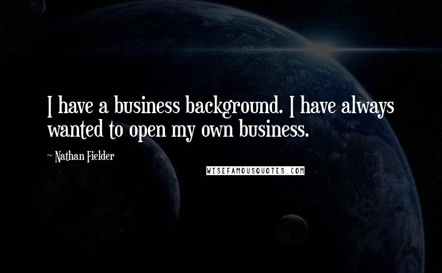 Nathan Fielder Quotes: I have a business background. I have always wanted to open my own business.