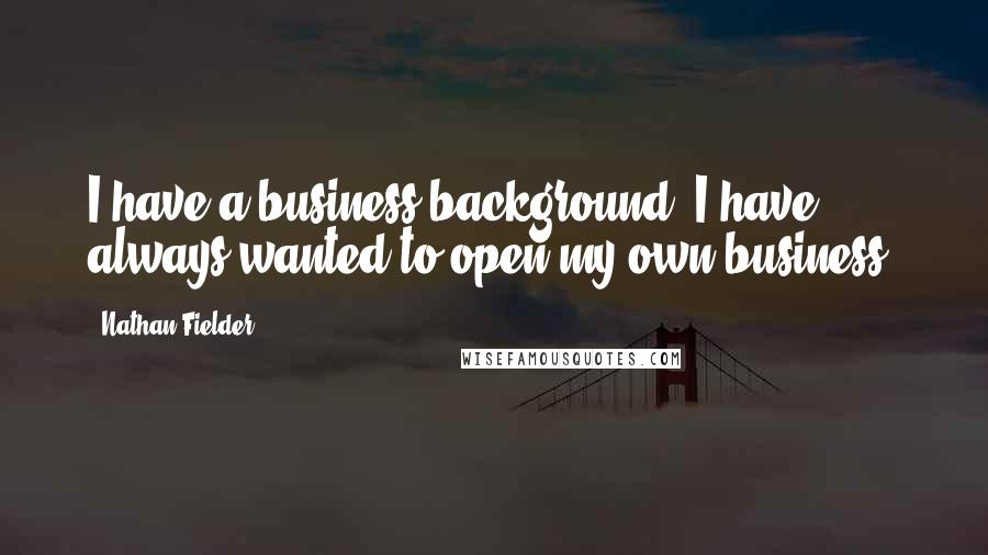 Nathan Fielder Quotes: I have a business background. I have always wanted to open my own business.